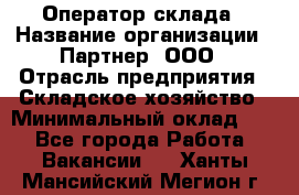 Оператор склада › Название организации ­ Партнер, ООО › Отрасль предприятия ­ Складское хозяйство › Минимальный оклад ­ 1 - Все города Работа » Вакансии   . Ханты-Мансийский,Мегион г.